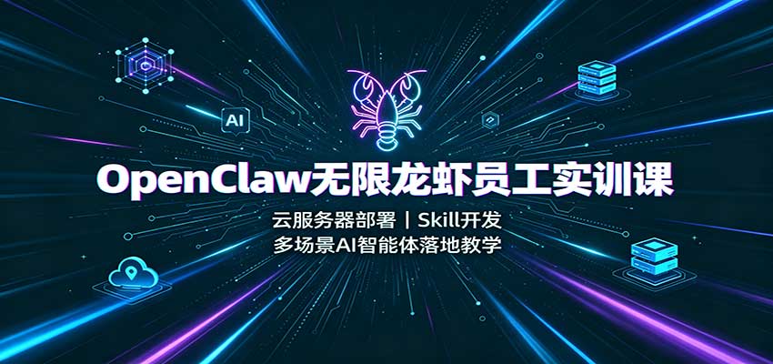 OpenClaw无限龙虾员工实训课:云服务器部署,Skill开发,多场景AI智能体落地教学