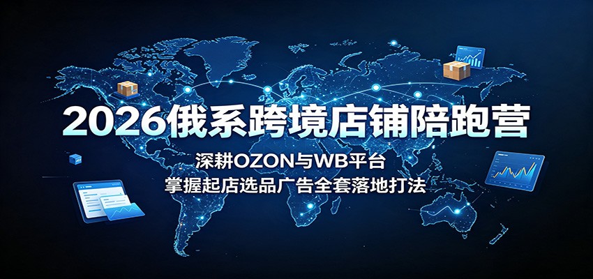 2026俄系跨境店铺陪跑营:深耕OZON与WB平台,掌握起店选品广告全套落地打法