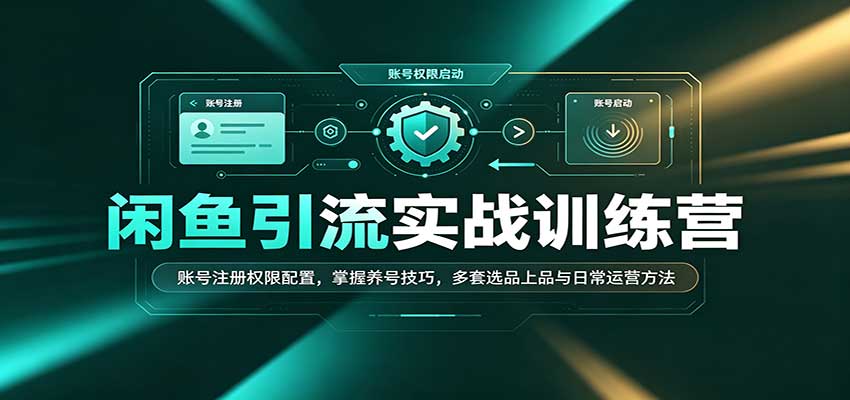 闲鱼引流实战训练营：账号注册权限配置，掌握养号技巧，多套选品上品与日常运营方法