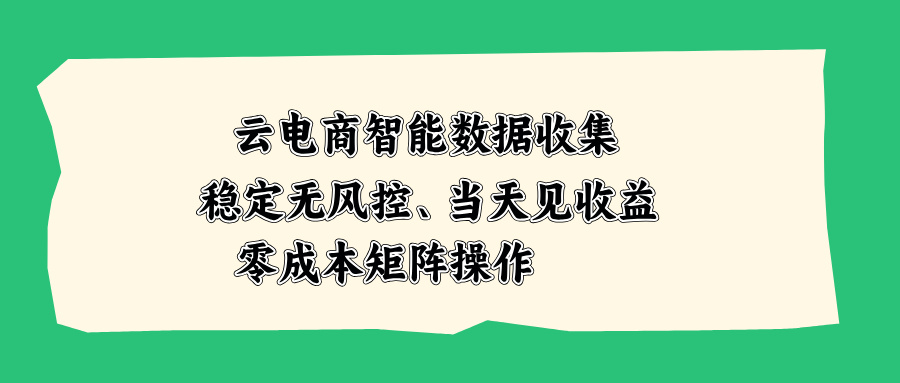 （20197期）云电商智能数据收集，稳定无风控，当天见收益，零成本矩阵操作