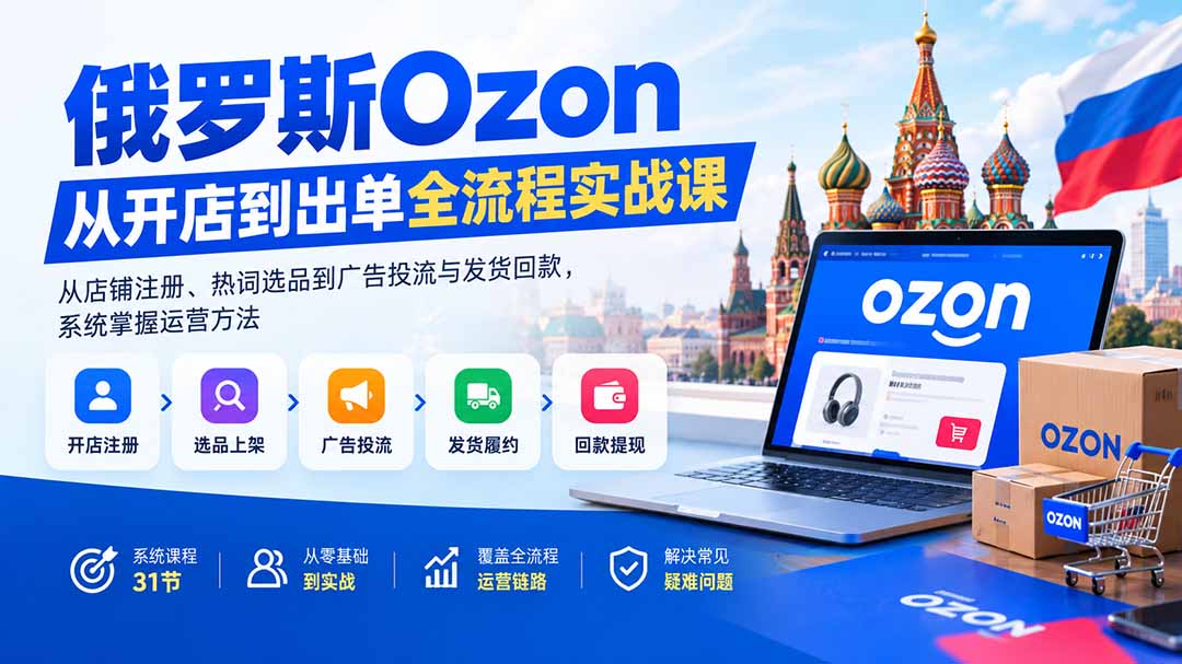 （20379期）俄罗斯Ozon从开店到出单全流程实战课：从店铺注册、热词选品到广告投流与发货回款，系统掌握运营方法