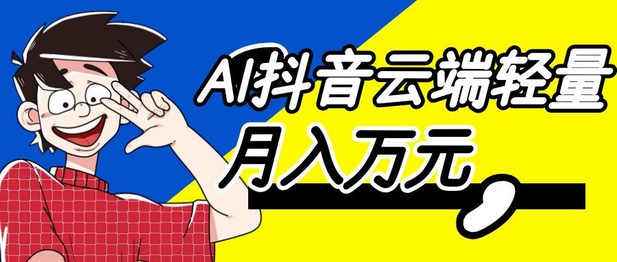利用AI实现抖音云端轻量，月入万元，任何人都可以做！