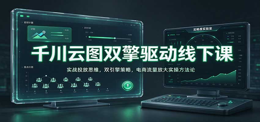 千川云图双擎驱动线下课：实战投放思维，双引擎策略，电商流量放大实操方法论