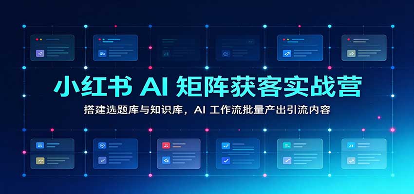 小红书AI矩阵获客实战营:搭建选题库与知识库,AI工作流批量产出引流内容