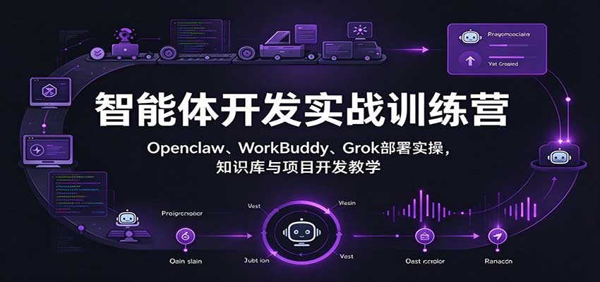 智能体开发实战训练营：Openclaw、WorkBuddy、Grok部署实操，知识库与项目开发教学