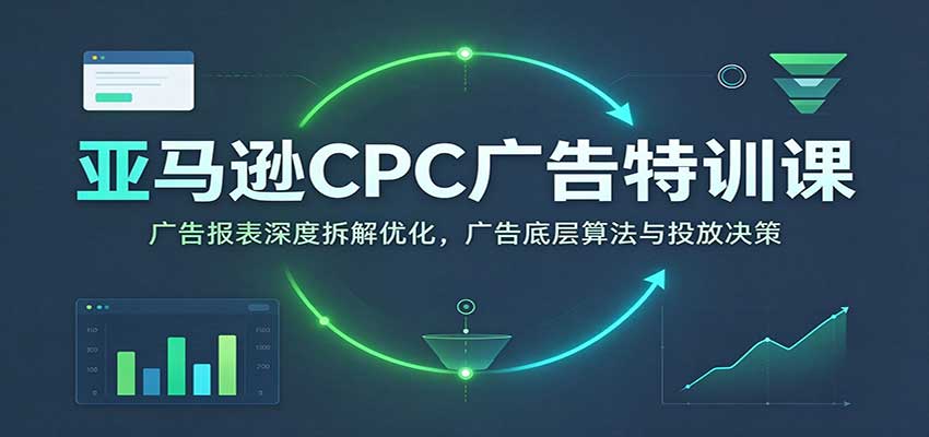 亚马逊CPC广告特训课：广告报表深度拆解优化，广告底层算法与投放决策【高阶】