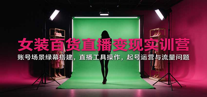 女装百货直播变现实训营：账号场景绿幕搭建，直播工具操作，起号运营与流量问题