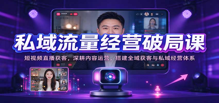 私域流量经营破局课:短视频直播获客,深耕内容运营,搭建全域获客与私域经营体系