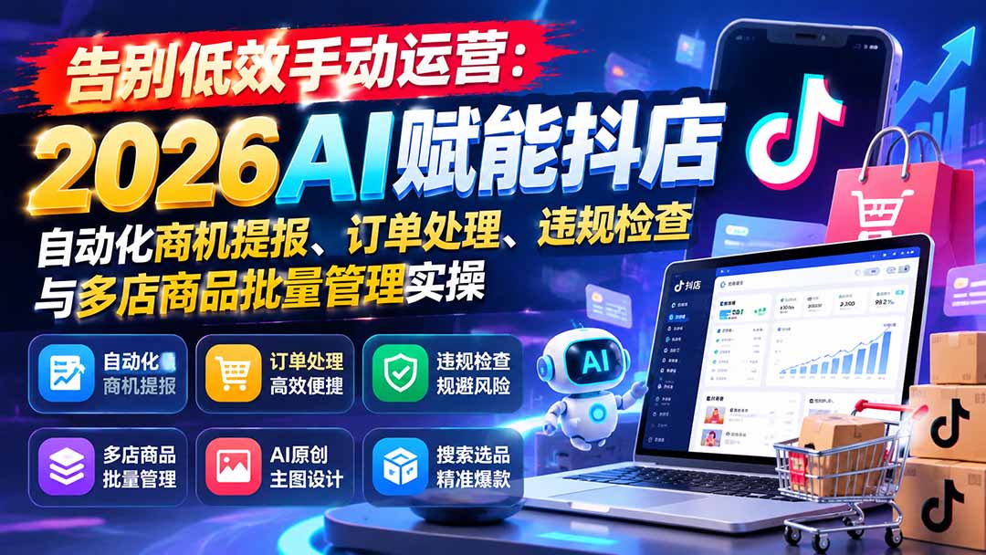 （21147期）告别低效手动运营：2026AI赋能抖店自动化商机提报、订单处理、违规检查与多店商品批量管理实操