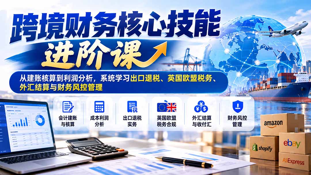 (21075期)跨境财务核心技能进阶课:从建账核算到利润分析,系统学习出口退税、英国欧盟税务、外汇结算与财务风控管理