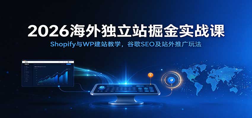 2026海外独立站掘金实战课：Shopify与WP建站教学，谷歌SEO及站外推广玩法