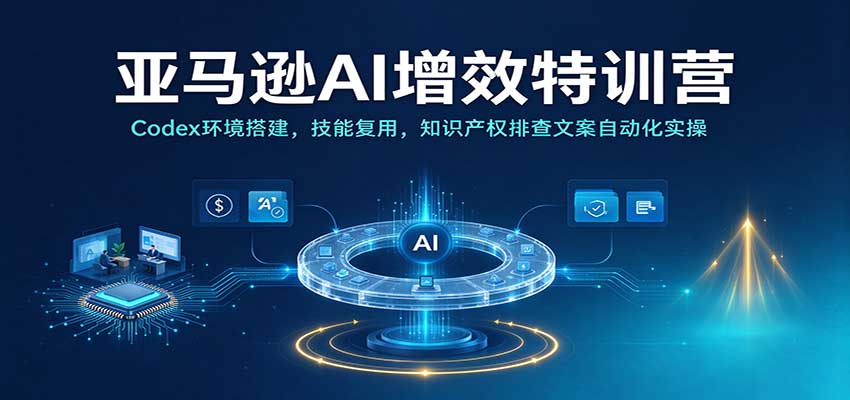 亚马逊AI增效特训营:Codex环境搭建,技能复用,知识产权排查文案自动化实操