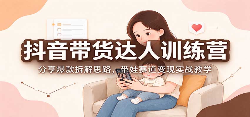 抖音带货达人训练营:分享爆款拆解思路,带娃赛道变现实战教学