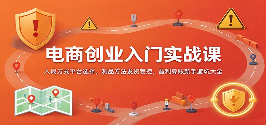 电商创业入门实战课:入局方式平台选择,测品方法发货管控,盈利算账新手避坑大全