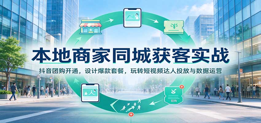 本地商家同城获客实战:抖音团购开通,设计爆款套餐,玩转短视频达人投放与数据运营