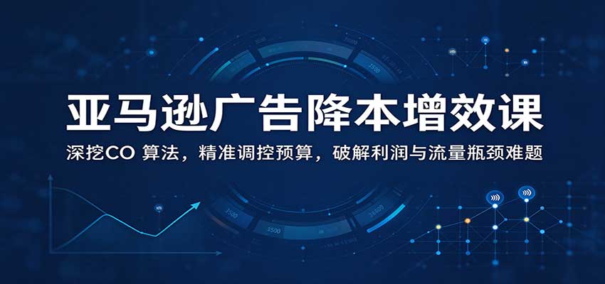 亚马逊广告降本增效课:深挖CO 算法,精准调控预算,破解利润与流量瓶颈难题