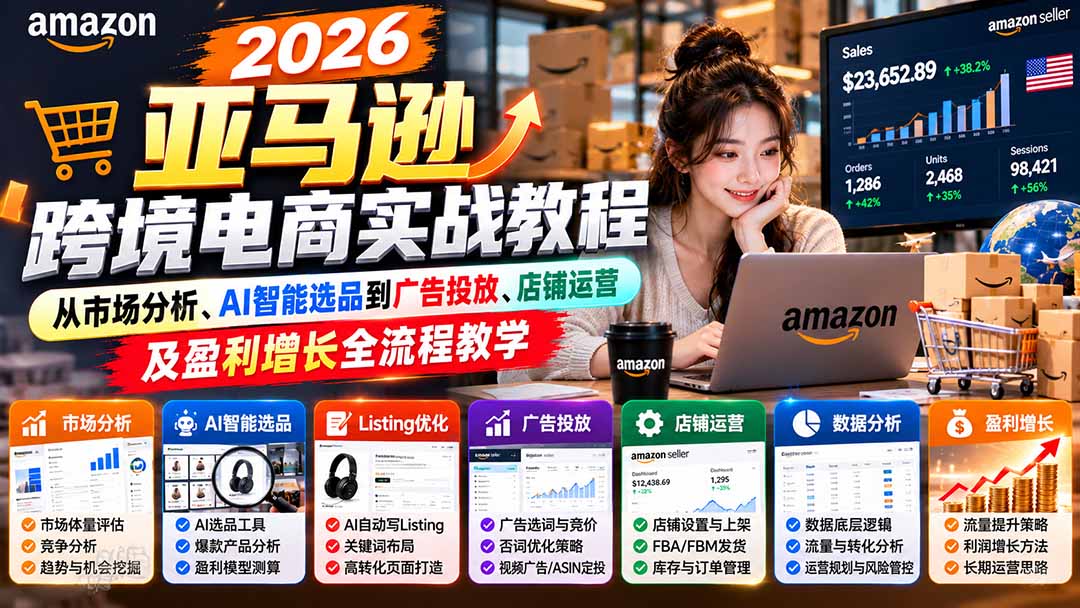 (21189期)2026亚马逊跨境电商实战教程-更新1027,从市场分析、AI智能选品到广告投放、店铺运营及盈利增长全流程教学