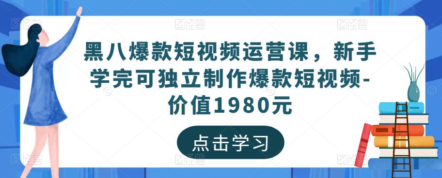 黑八爆款短视频运营课,新手学完可独立制作爆款短视频-价值1980元