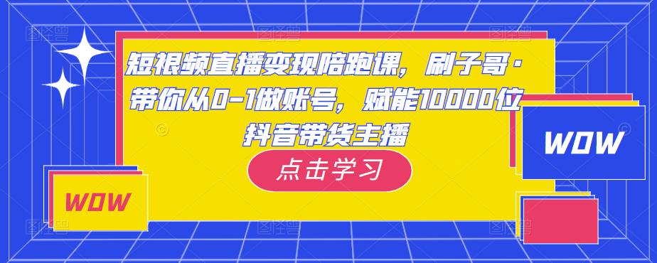 短视频直播变现陪跑课,刷子哥·带你从0-1做账号,赋能10000位抖音带货主播
